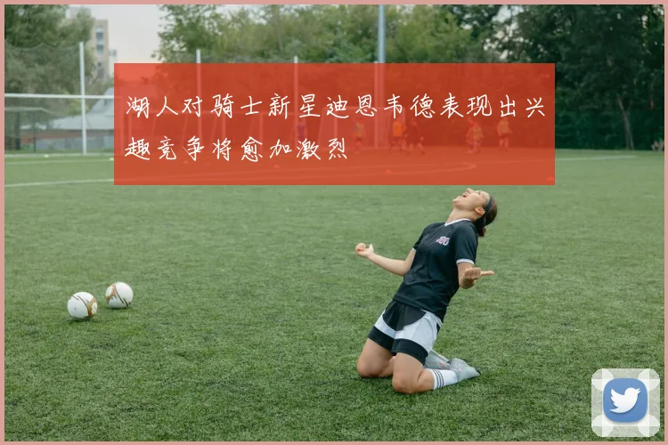 湖人对骑士新星迪恩韦德表现出兴趣竞争将愈加激烈