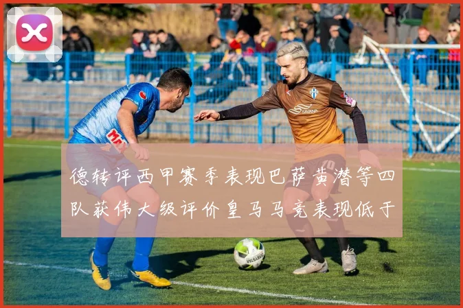 德转评西甲赛季表现巴萨黄潜等四队获伟大级评价皇马马竞表现低于预期