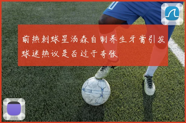 前热刺球星汤森自制养生牙膏引发球迷热议是否过于夸张