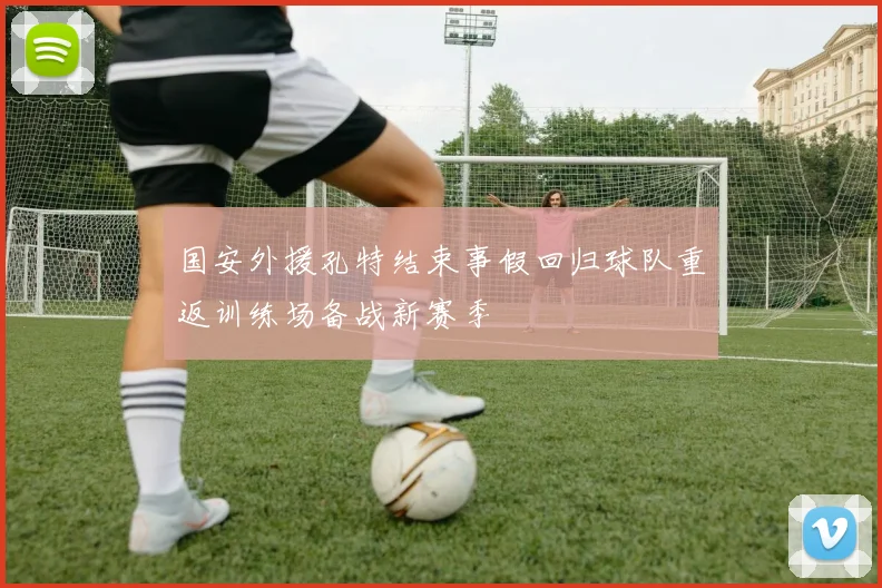 国安外援孔特结束事假回归球队重返训练场备战新赛季
