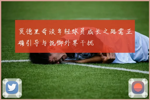 莫德里奇谈年轻球员成长之路需正确引导与抵御外界干扰