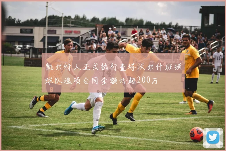 凯尔特人正式执行奎塔沃尔什班顿球队选项合同金额均超200万