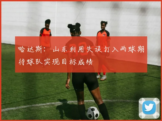 哈达斯：山东利用失误打入两球期待球队实现目标成绩