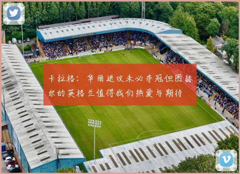 卡拉格：华丽进攻未必夺冠但图赫尔的英格兰值得我们热爱与期待