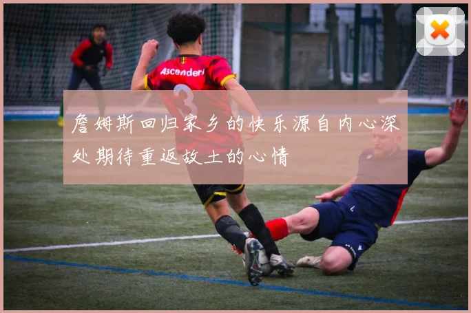 詹姆斯回归家乡的快乐源自内心深处期待重返故土的心情