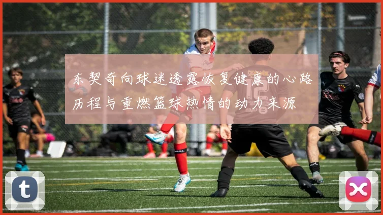 东契奇向球迷透露恢复健康的心路历程与重燃篮球热情的动力来源