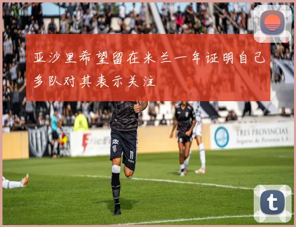 亚沙里希望留在米兰一年证明自己多队对其表示关注