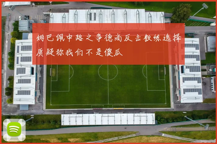 姆巴佩中路之争德尚反击教练选择质疑称我们不是傻瓜