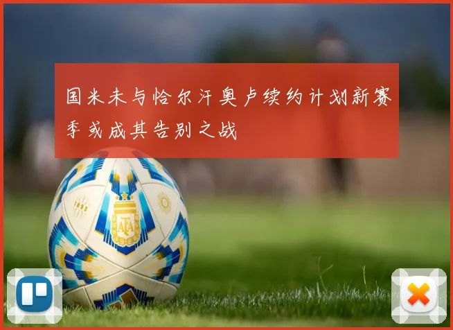 国米未与恰尔汗奥卢续约计划新赛季或成其告别之战