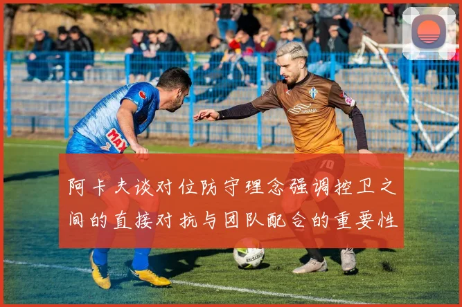 阿卡夫谈对位防守理念强调控卫之间的直接对抗与团队配合的重要性