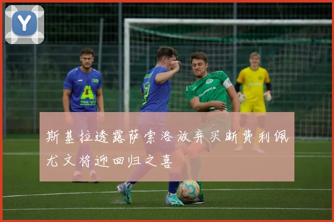 斯基拉透露萨索洛放弃买断费利佩尤文将迎回归之喜