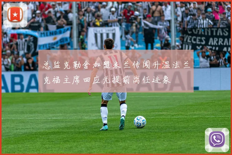 总监克勒舍加盟米兰传闻升温法兰克福主席回应无提前离任迹象