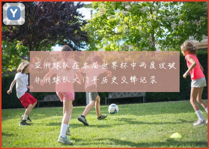 亚洲球队在本届世界杯中两度攻破非洲球队大门平历史交锋记录